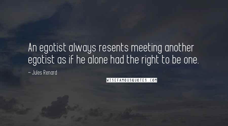 Jules Renard Quotes: An egotist always resents meeting another egotist as if he alone had the right to be one.