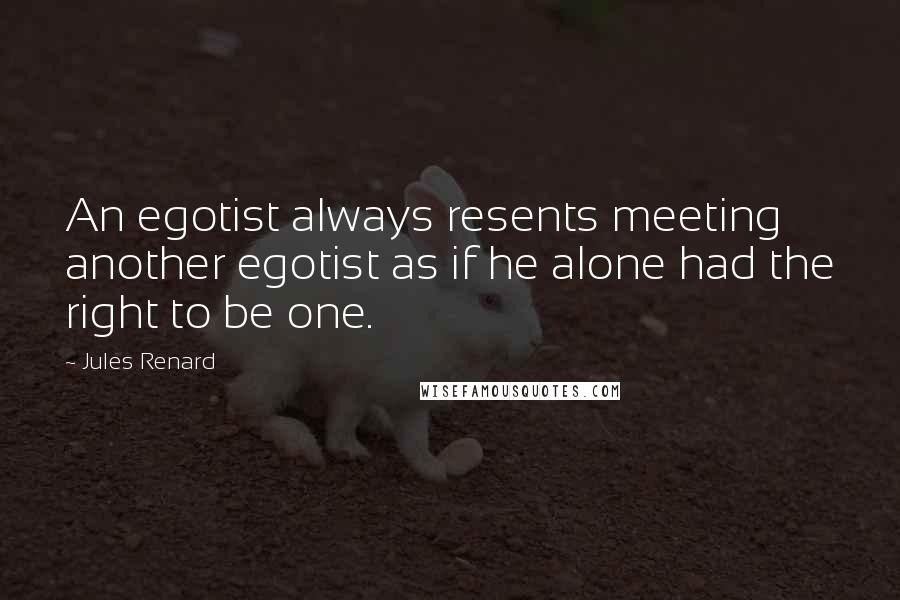 Jules Renard Quotes: An egotist always resents meeting another egotist as if he alone had the right to be one.