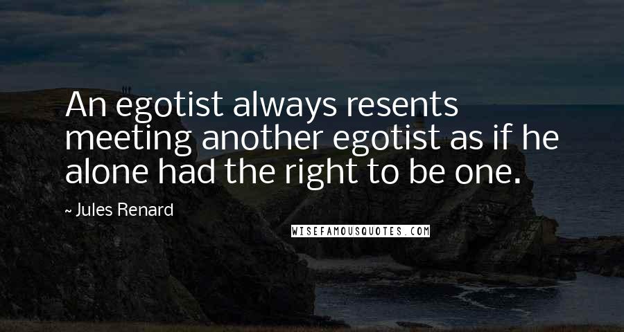 Jules Renard Quotes: An egotist always resents meeting another egotist as if he alone had the right to be one.
