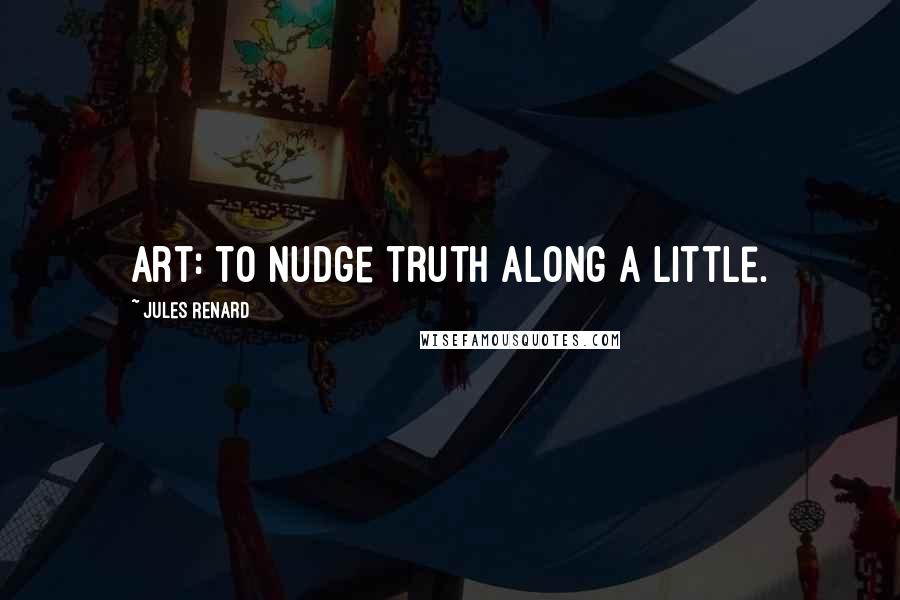 Jules Renard Quotes: Art: to nudge truth along a little.