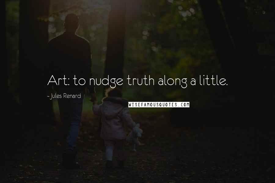 Jules Renard Quotes: Art: to nudge truth along a little.