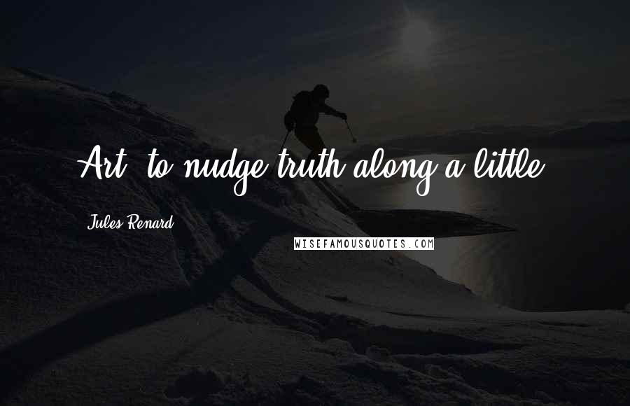 Jules Renard Quotes: Art: to nudge truth along a little.