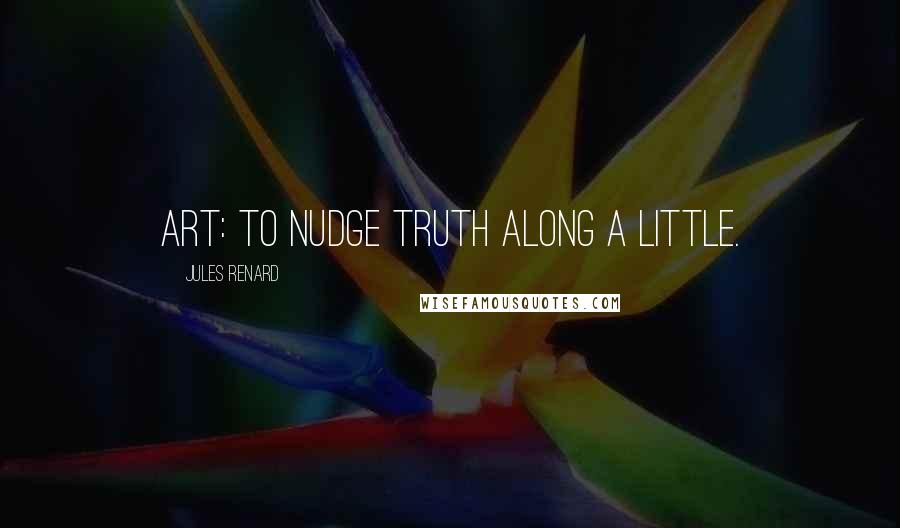 Jules Renard Quotes: Art: to nudge truth along a little.