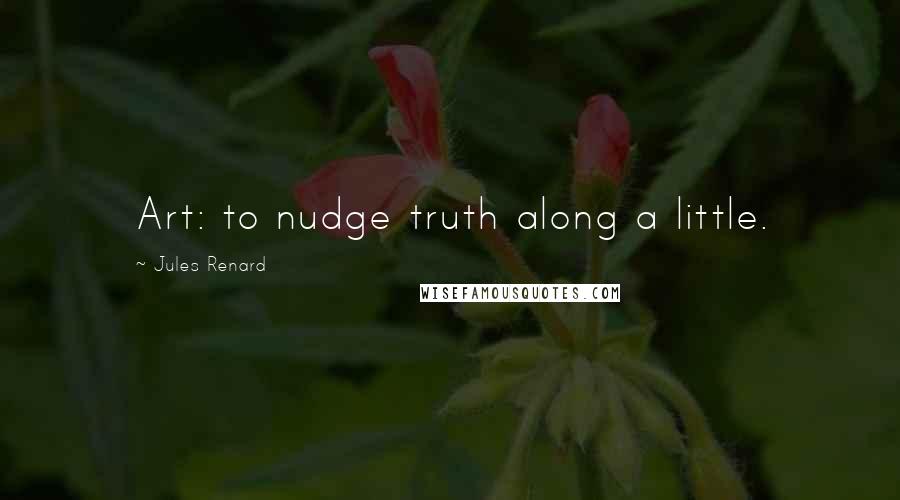 Jules Renard Quotes: Art: to nudge truth along a little.