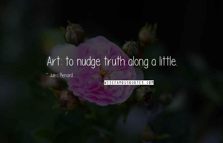 Jules Renard Quotes: Art: to nudge truth along a little.