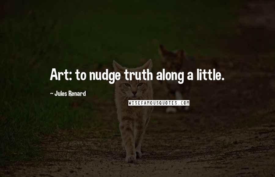 Jules Renard Quotes: Art: to nudge truth along a little.