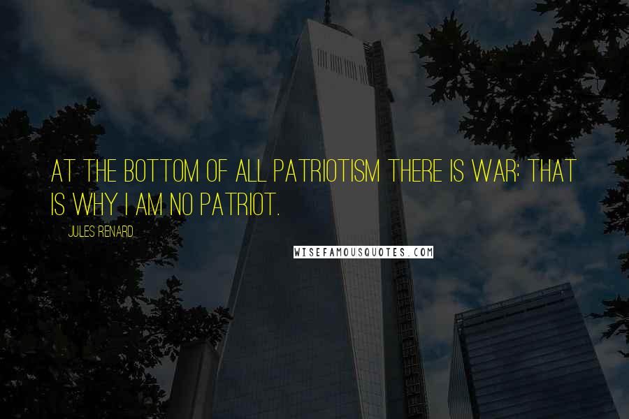 Jules Renard Quotes: At the bottom of all patriotism there is war: that is why I am no patriot.