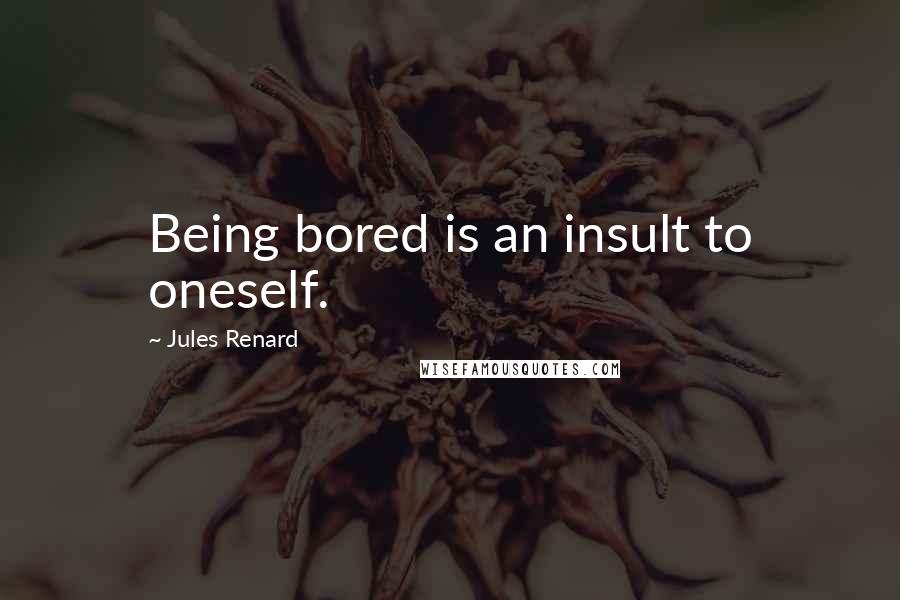 Jules Renard Quotes: Being bored is an insult to oneself.