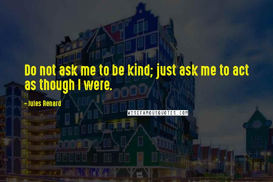 Jules Renard Quotes: Do not ask me to be kind; just ask me to act as though I were.
