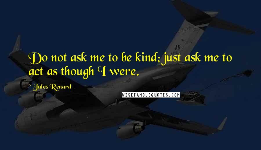 Jules Renard Quotes: Do not ask me to be kind; just ask me to act as though I were.