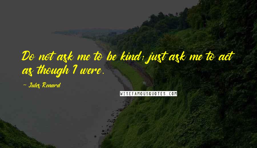 Jules Renard Quotes: Do not ask me to be kind; just ask me to act as though I were.