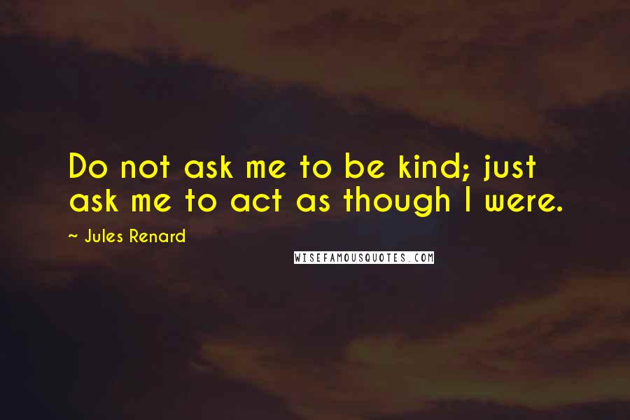 Jules Renard Quotes: Do not ask me to be kind; just ask me to act as though I were.