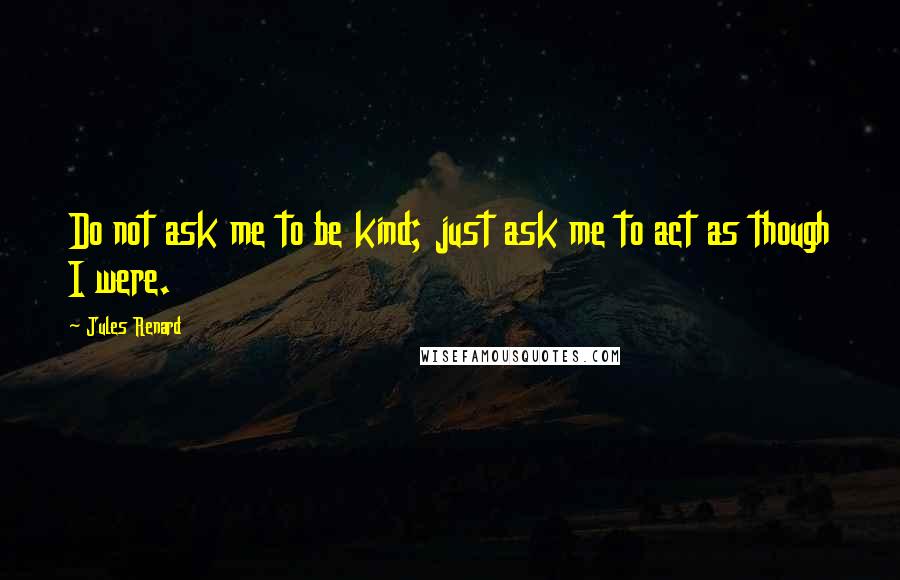 Jules Renard Quotes: Do not ask me to be kind; just ask me to act as though I were.