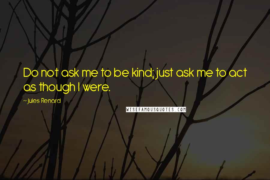 Jules Renard Quotes: Do not ask me to be kind; just ask me to act as though I were.