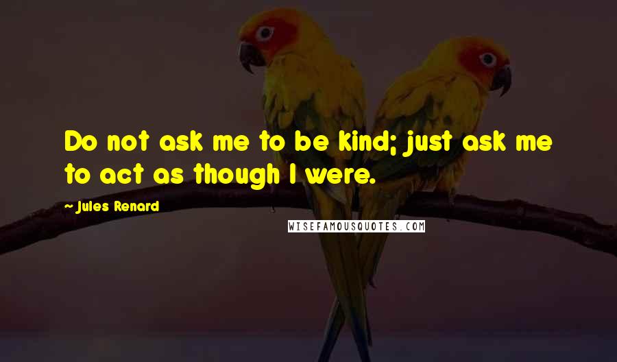 Jules Renard Quotes: Do not ask me to be kind; just ask me to act as though I were.