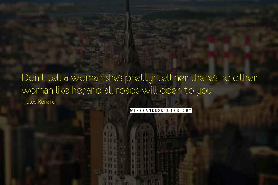 Jules Renard Quotes: Don't tell a woman she's pretty; tell her there's no other woman like her, and all roads will open to you