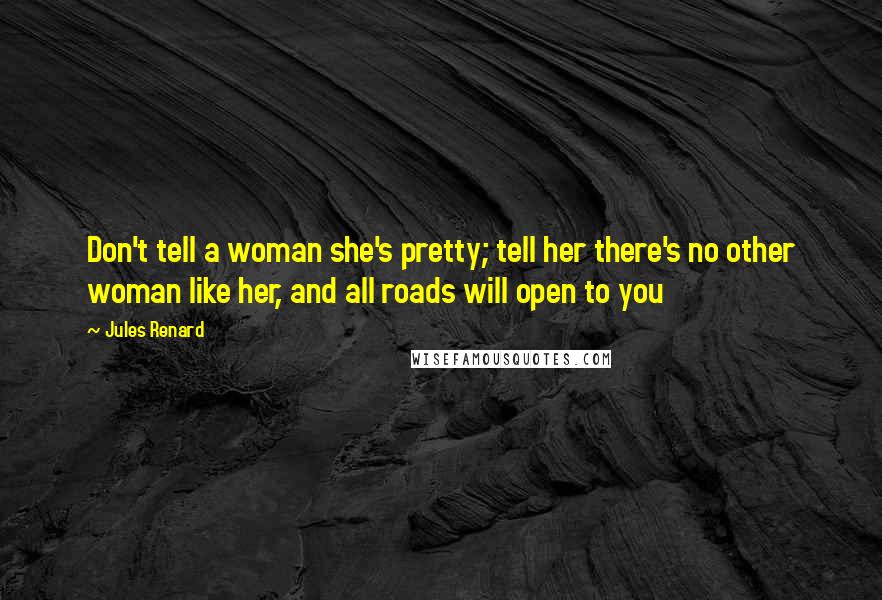 Jules Renard Quotes: Don't tell a woman she's pretty; tell her there's no other woman like her, and all roads will open to you