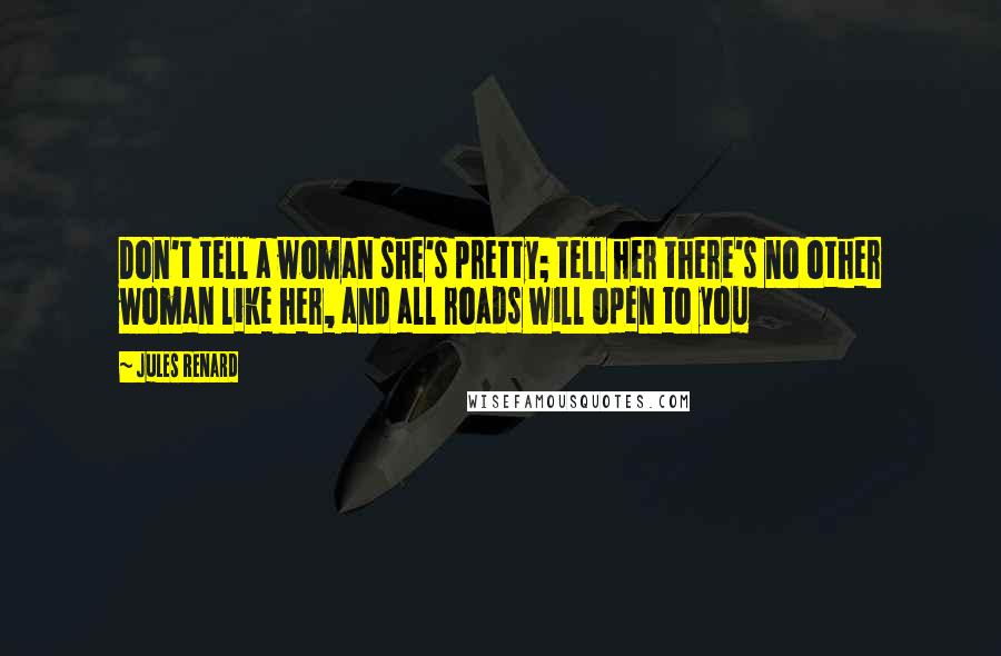 Jules Renard Quotes: Don't tell a woman she's pretty; tell her there's no other woman like her, and all roads will open to you