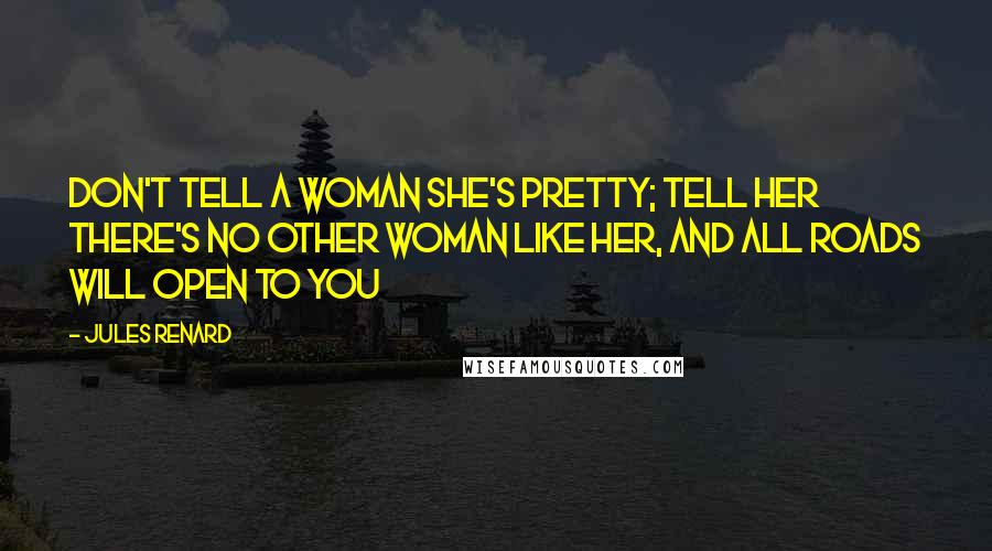 Jules Renard Quotes: Don't tell a woman she's pretty; tell her there's no other woman like her, and all roads will open to you