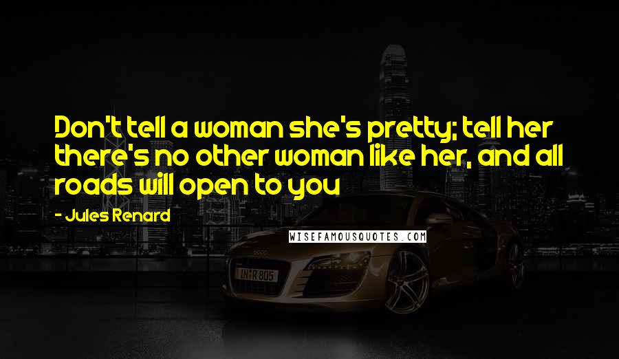 Jules Renard Quotes: Don't tell a woman she's pretty; tell her there's no other woman like her, and all roads will open to you