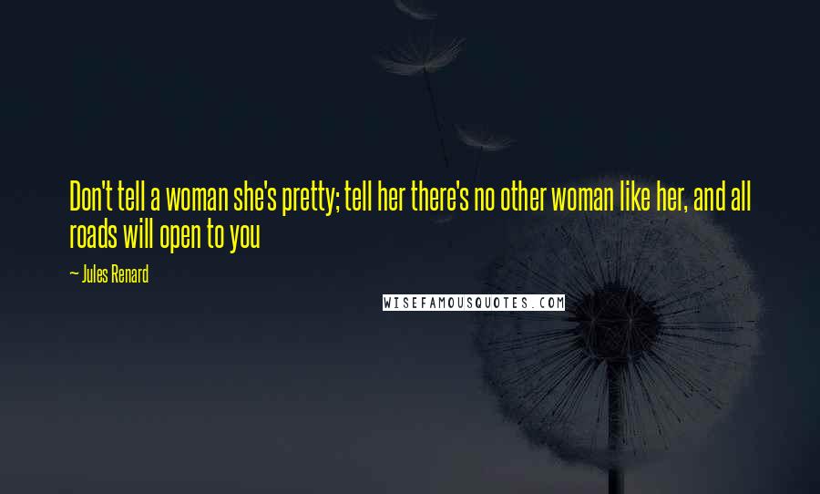 Jules Renard Quotes: Don't tell a woman she's pretty; tell her there's no other woman like her, and all roads will open to you