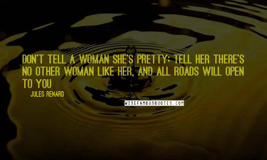 Jules Renard Quotes: Don't tell a woman she's pretty; tell her there's no other woman like her, and all roads will open to you