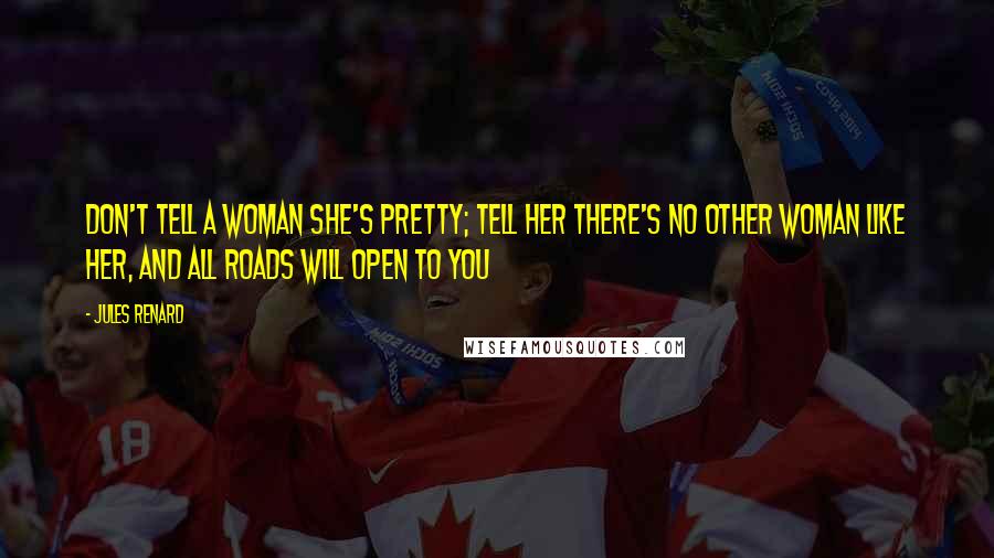 Jules Renard Quotes: Don't tell a woman she's pretty; tell her there's no other woman like her, and all roads will open to you