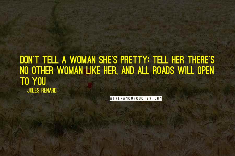 Jules Renard Quotes: Don't tell a woman she's pretty; tell her there's no other woman like her, and all roads will open to you