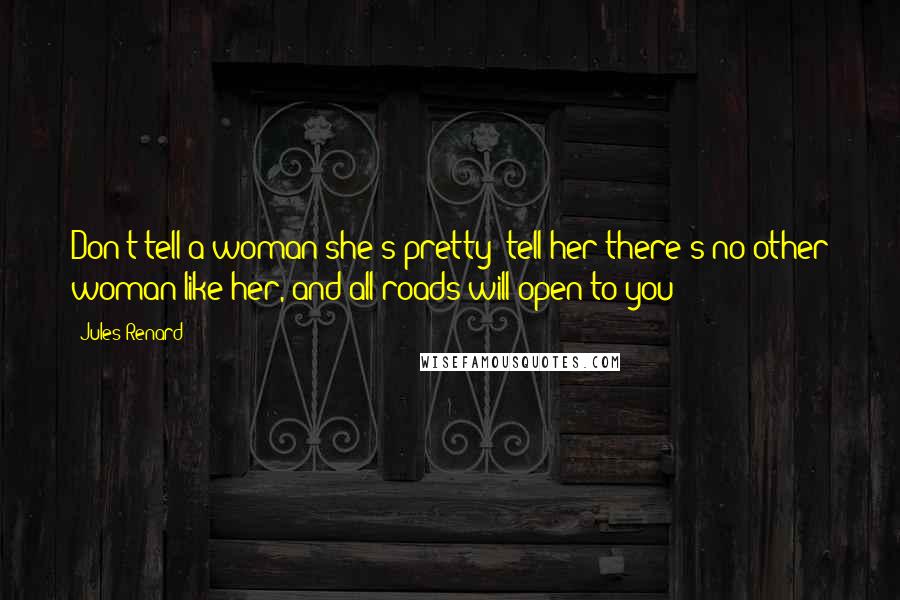 Jules Renard Quotes: Don't tell a woman she's pretty; tell her there's no other woman like her, and all roads will open to you