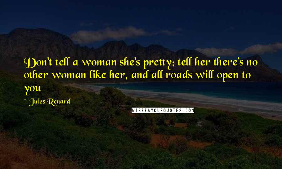 Jules Renard Quotes: Don't tell a woman she's pretty; tell her there's no other woman like her, and all roads will open to you