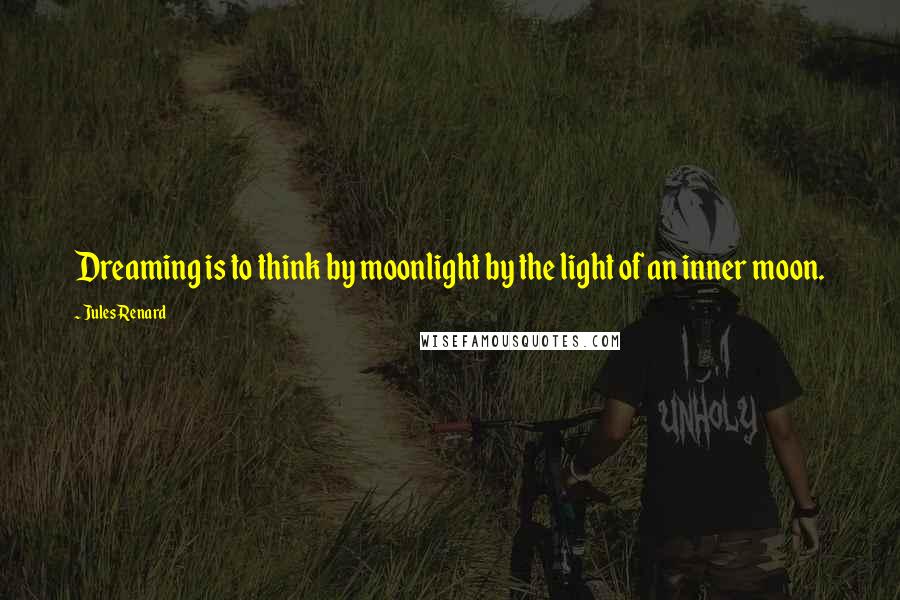 Jules Renard Quotes: Dreaming is to think by moonlight by the light of an inner moon.
