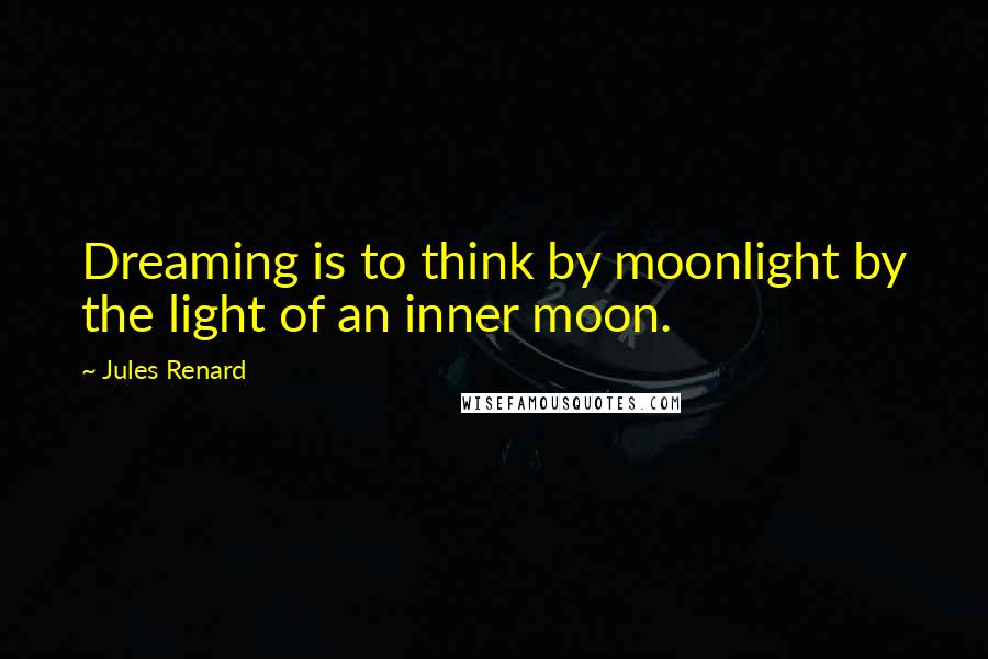 Jules Renard Quotes: Dreaming is to think by moonlight by the light of an inner moon.