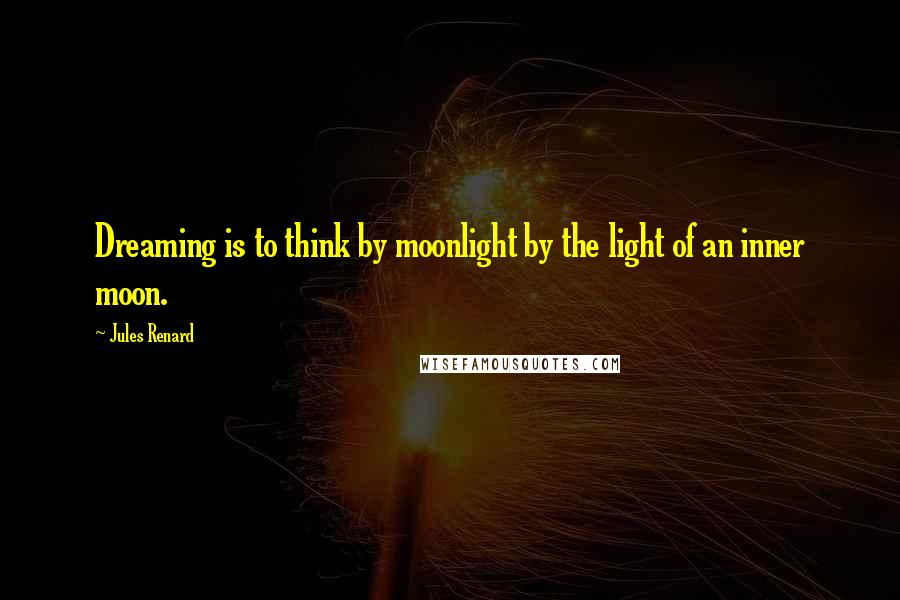 Jules Renard Quotes: Dreaming is to think by moonlight by the light of an inner moon.