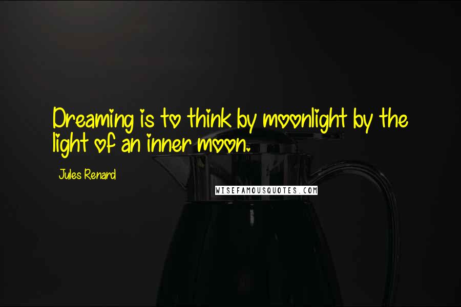 Jules Renard Quotes: Dreaming is to think by moonlight by the light of an inner moon.