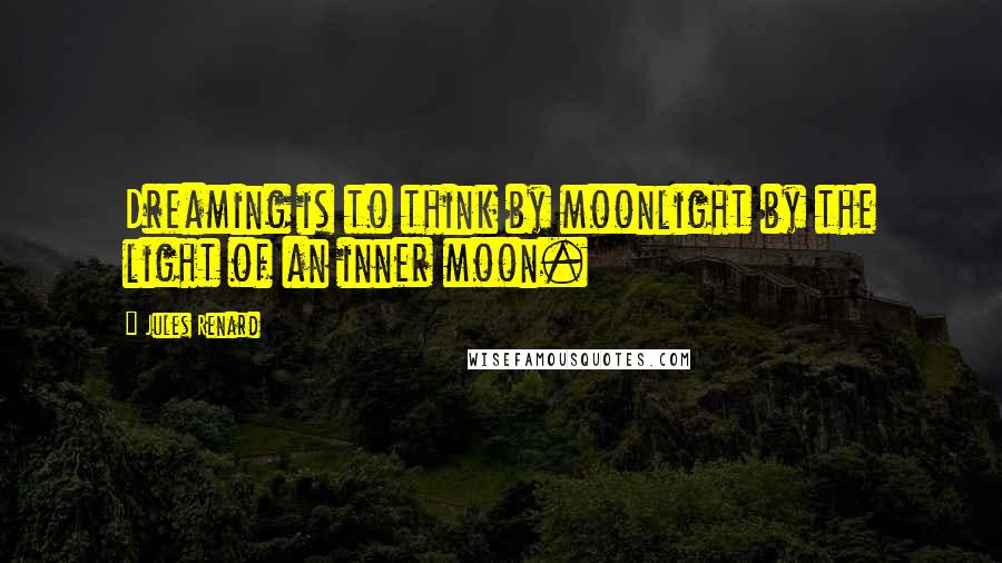 Jules Renard Quotes: Dreaming is to think by moonlight by the light of an inner moon.