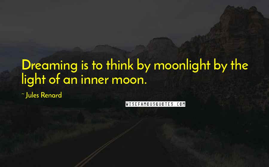 Jules Renard Quotes: Dreaming is to think by moonlight by the light of an inner moon.