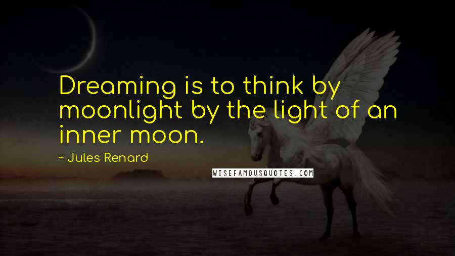 Jules Renard Quotes: Dreaming is to think by moonlight by the light of an inner moon.