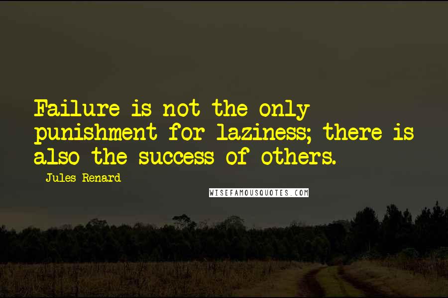 Jules Renard Quotes: Failure is not the only punishment for laziness; there is also the success of others.