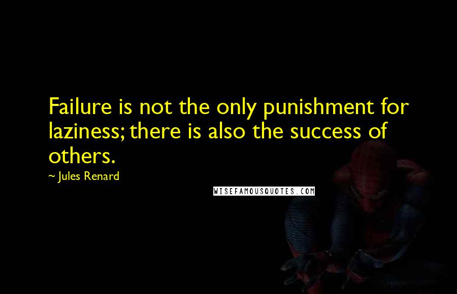 Jules Renard Quotes: Failure is not the only punishment for laziness; there is also the success of others.