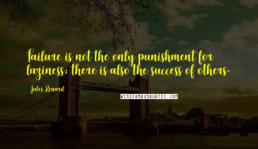 Jules Renard Quotes: Failure is not the only punishment for laziness; there is also the success of others.