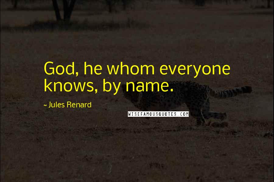 Jules Renard Quotes: God, he whom everyone knows, by name.