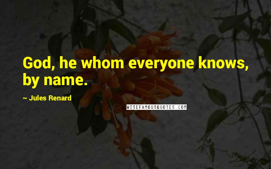 Jules Renard Quotes: God, he whom everyone knows, by name.