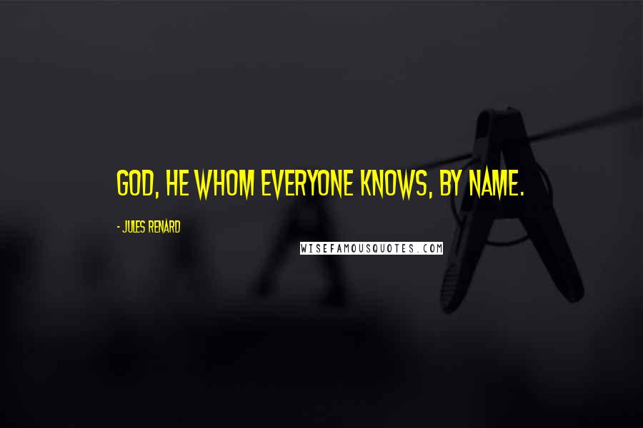 Jules Renard Quotes: God, he whom everyone knows, by name.