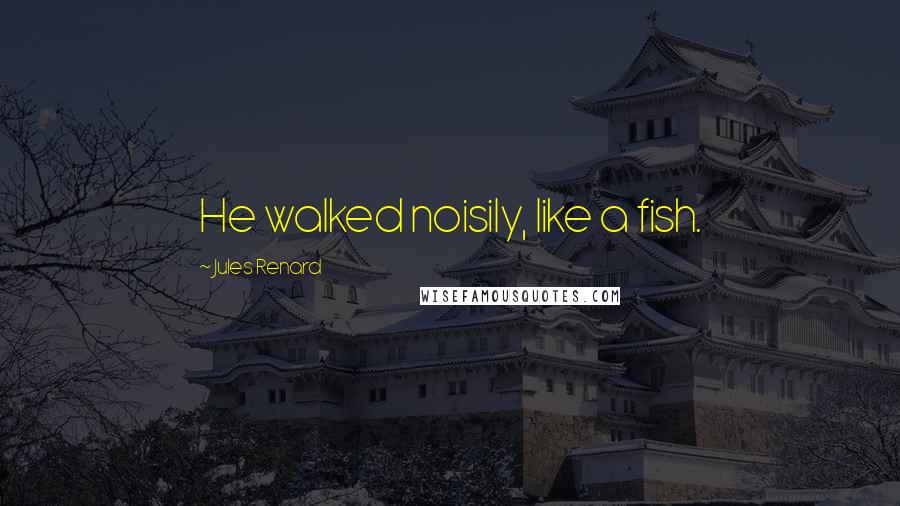 Jules Renard Quotes: He walked noisily, like a fish.