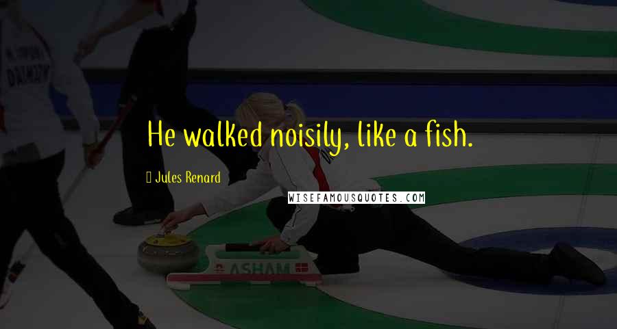 Jules Renard Quotes: He walked noisily, like a fish.