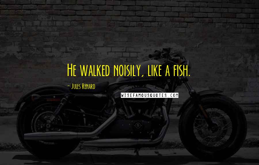 Jules Renard Quotes: He walked noisily, like a fish.