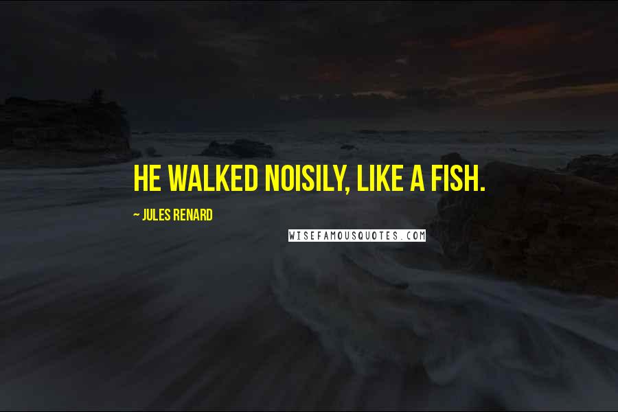 Jules Renard Quotes: He walked noisily, like a fish.