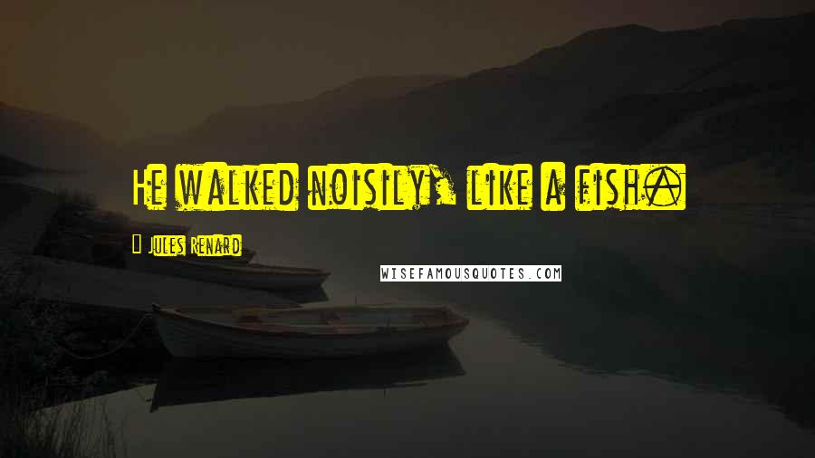 Jules Renard Quotes: He walked noisily, like a fish.