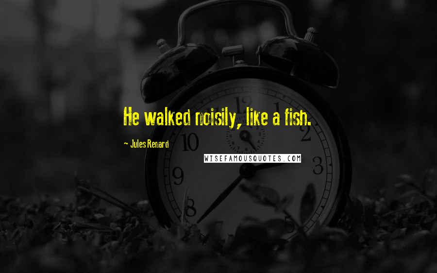 Jules Renard Quotes: He walked noisily, like a fish.