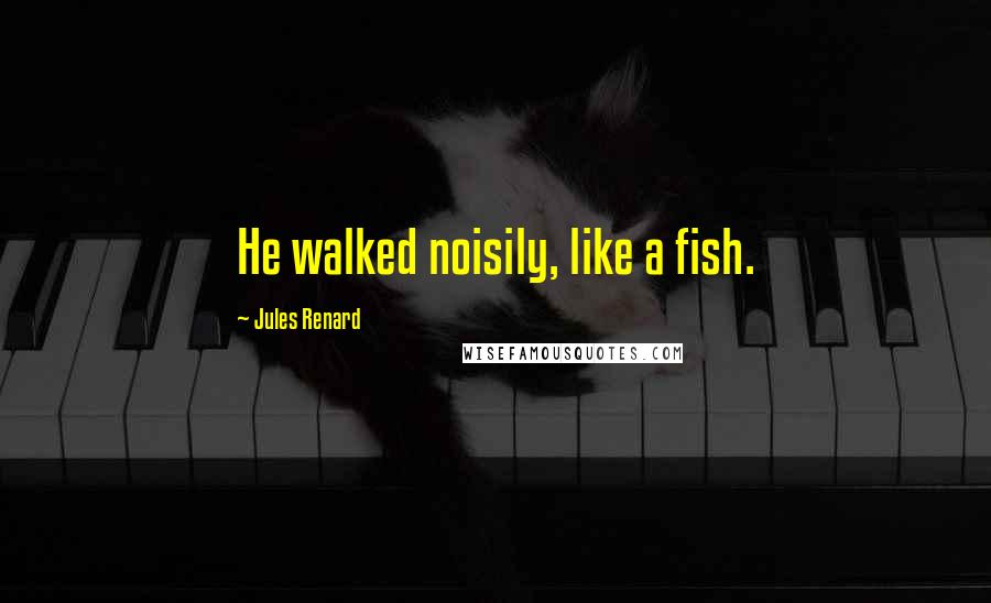 Jules Renard Quotes: He walked noisily, like a fish.
